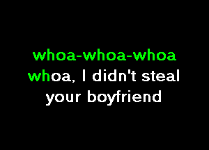 whoa-whoa-whoa

whoa. I didn't steal
your boyfriend