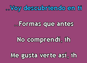 ..Voy descubriendo en ti

..Formas que antes
No comprendi, ih

Me gusta verte asi, ih