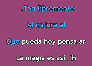 ..Tan libremente

Al natura al

Que pueda hoy pensa ar

La magia es asi, ih
