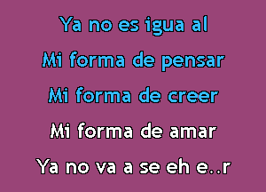 Ya no es igua al

Mi forma de pensar

Mi forma de creer
Mi forma de amar

Ya no va a se eh e..r