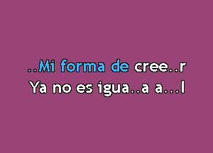 ..M1' forma de cree..r

Ya no es igua..a a...l