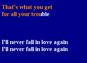 That's what you get
for all your trouble

I'll never fall in love again
I'll never fall in love again