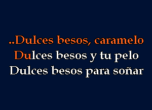 ..Dulces besos, caramelo
Dulces besos y tu pelo
Dulces besos para soflar