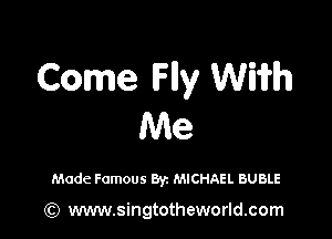 Come lFlly Wiiflh

Me

Made Famous Byz MICHAEL BUBLE

(Q www.singtotheworld.com