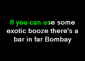 If you can use some
exotic booze there's a
bar in far Bombay