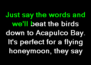 Just say the words and
we'll beat the birds
down to Acapulco Bay.
It's perfect for a flying
honeymoon, they say