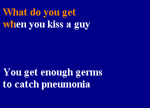 What do you get
When you kiss a guy

You get enough germs
to catch pneumonia
