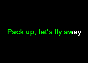 Pack up, let's fly away