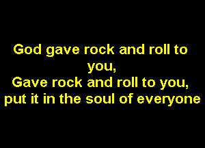 God gave rock and roll to
you,

Gave rock and roll to you,
put it in the soul of everyone