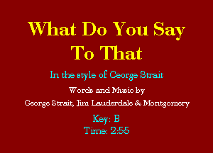 XVIIat Do You Say
To That

In the style of George Swait
Words and Music by
George Strait, Iixn Laudmdslc 3c Montgomm'y
ICBYI B
Timei 255