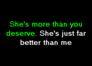 She's more than you

deserve. She's just far
better than me