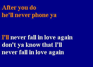 After you do
he'll never phone ya

I'll never fall in love again
don't ya know that I'll
never fall in love again