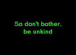 So don't bother,

be unkind