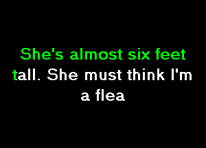 She's almost six feet

tall. She must think I'm
a flea