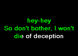 hey- hey

So don't bother, I won't
die of deception