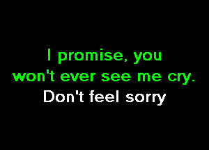 I promise, you

won't ever see me cry.
Don't feel sorry
