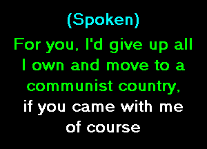 (Spoken)

For you. I'd give up all
I own and move to a

communist country,
if you came with me
of course
