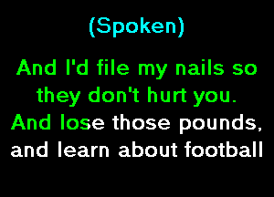 (Spoken)

And I'd file my nails so
they don't hurt you.
And lose those pounds,
and learn about football
