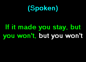 (Spoken)

If it made you stay, but

you won't, but you won't