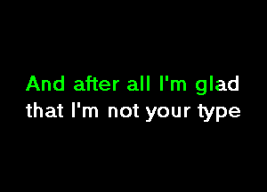 And after all I'm glad

that I'm not your type