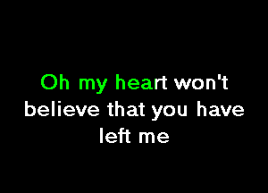 Oh my heart won't

believe that you have
left me