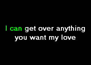 I can get over anything

you want my love