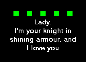 EIEIEIEIEI
Lady,

I'm your knight in
shining armour, and
I love you