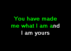 You have made

me what I am and
I am yours