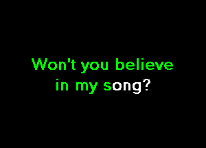 Won't you believe

in my song?