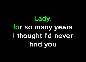 Lady,
for so many years

I thought I'd never
find you