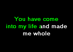 You have come

into my life and made
me whole
