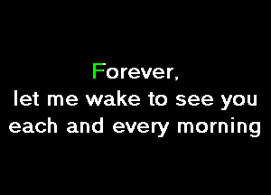 Fo rever,

let me wake to see you
each and every morning