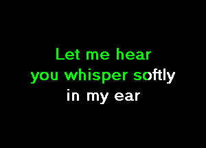 Let me hear

you whisper softly
in my ear