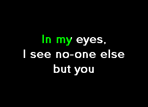 In my eyes,

I see no-one else
but you