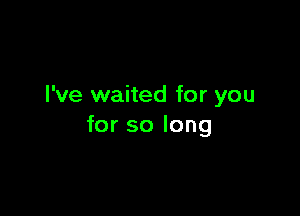 I've waited for you

for so long