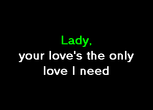 Lady,

your Iove's the only
love I need