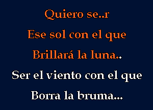 Quiero se..r
Ese sol con el que-
B1'illare'1 la luna..
Ser e1 viento con el que-

Borra la bruma...