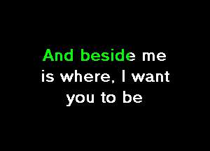 And beside me

is where, I want
you to be