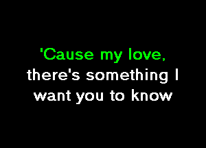 'Cause my love,

there's something I
want you to know