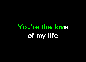You're the love

of my life