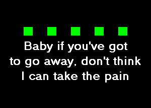 El III E El El
Baby if you've got

to go away, don't think
I can take the pain