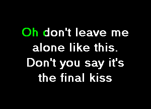 Oh don't leave me
alone like this.

Don't you say it's
the final kiss
