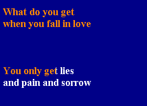 What do you get
When you fall in love

You only get lies
and pain and sorrow