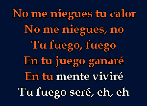 No me niegues tu calor
No me niegues, n0
Tu fuego, fuego
En tu juego ganam
En tu mente vivirtE-
Tu fuego sew, eh, eh