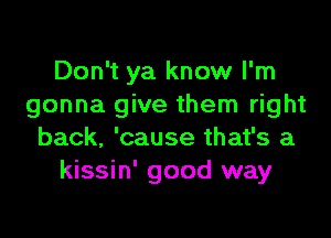 Don't ya know I'm
gonna give them right

back, 'cause that's a
kissin' good way