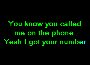 You know you called

me on the phone.
Yeah I got your number