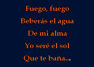 Fuego, fuego

Bebenis el agua

De mi alma
Y0 seriz e1 sol

Que te bafla...