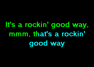 It's a rockin' good way,

mmm, that's a rockin'
good way