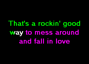 That's a rockin' good

way to mess around
and fall in love