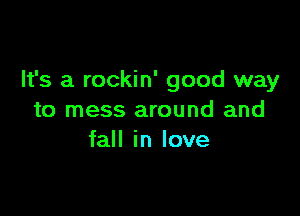 It's a rockin' good way

to mess around and
fall in love